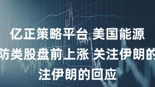 亿正策略平台 美国能源和国防类股盘前上涨 关注伊朗的回应