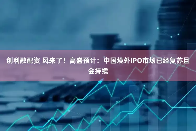 创利融配资 风来了！高盛预计：中国境外IPO市场已经复苏且会持续