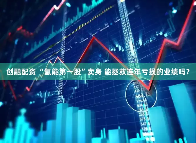 创融配资 “氢能第一股”卖身 能拯救连年亏损的业绩吗？