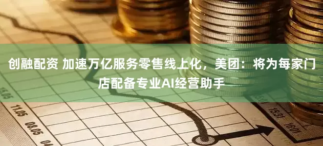 创融配资 加速万亿服务零售线上化，美团：将为每家门店配备专业AI经营助手