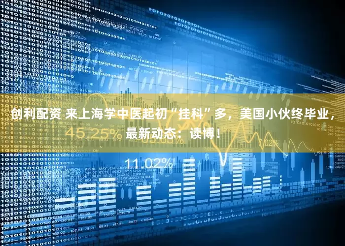创利配资 来上海学中医起初“挂科”多，美国小伙终毕业，最新动态：读博！