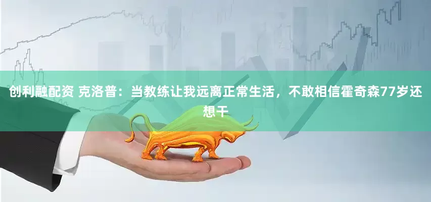创利融配资 克洛普：当教练让我远离正常生活，不敢相信霍奇森77岁还想干
