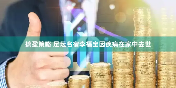 摛盈策略 足坛名宿李福宝因疾病在家中去世