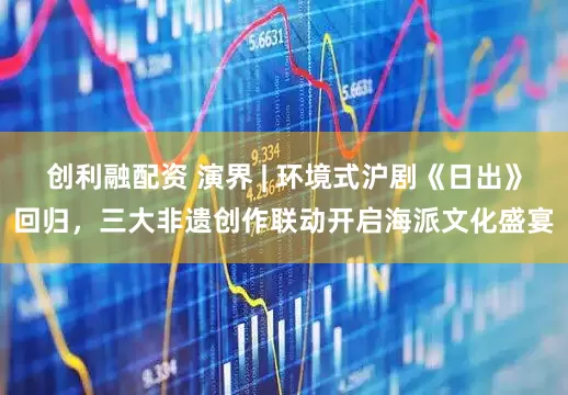 创利融配资 演界 | 环境式沪剧《日出》回归，三大非遗创作联动开启海派文化盛宴