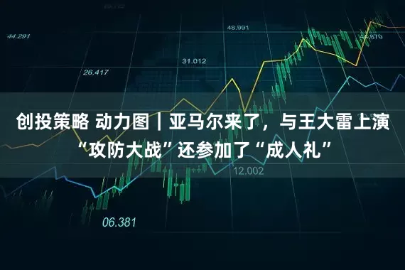 创投策略 动力图｜亚马尔来了，与王大雷上演“攻防大战”还参加了“成人礼”