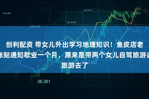 创利配资 带女儿外出学习地理知识！鱼皮店老板张贴通知歇业一个月，原来是带两个女儿自驾旅游去了