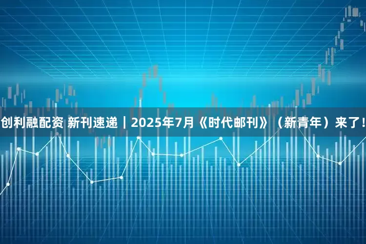 创利融配资 新刊速递｜2025年7月《时代邮刊》（新青年）来了！