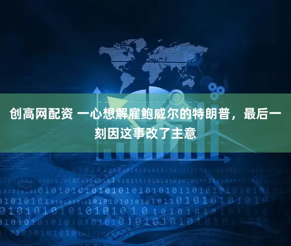 创高网配资 一心想解雇鲍威尔的特朗普，最后一刻因这事改了主意