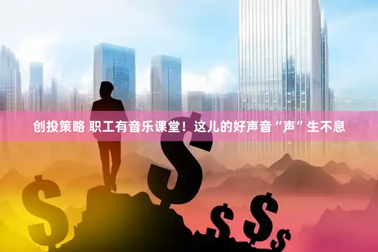 创投策略 职工有音乐课堂！这儿的好声音“声”生不息