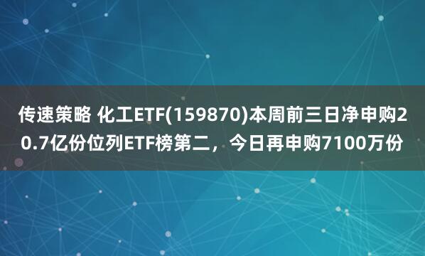 传速策略 化工ETF(159870)本周前三日净申购20.7亿份位列ETF榜第二，今日再申购7100万份
