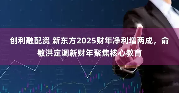 创利融配资 新东方2025财年净利增两成，俞敏洪定调新财年聚焦核心教育