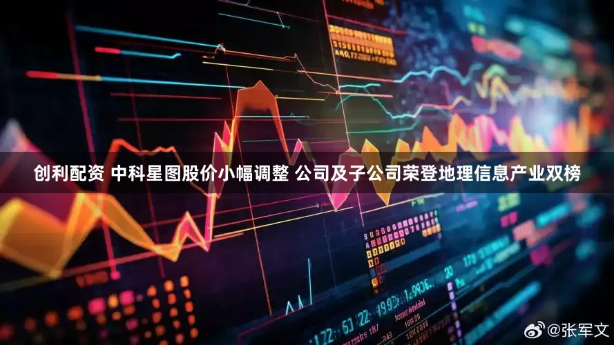 创利配资 中科星图股价小幅调整 公司及子公司荣登地理信息产业双榜