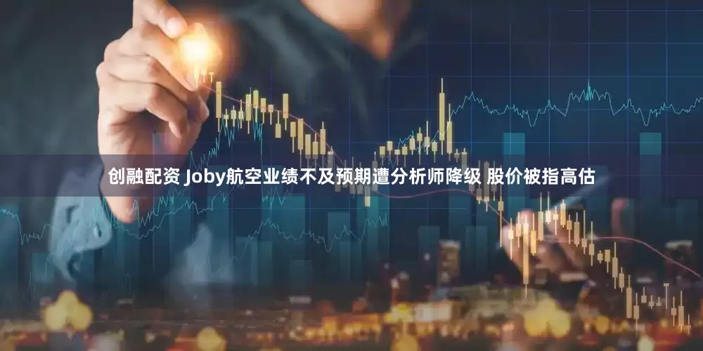 创融配资 Joby航空业绩不及预期遭分析师降级 股价被指高估