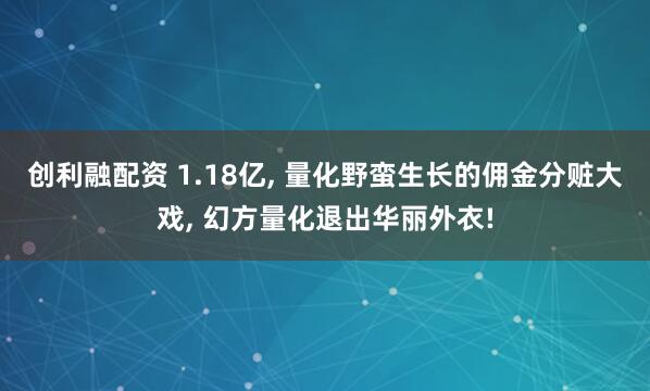 创利融配资 1.18亿, 量化野蛮生长的佣金分赃大戏, 幻方量化退出华丽外衣!