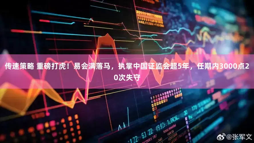 传速策略 重磅打虎！易会满落马，执掌中国证监会超5年，任期内3000点20次失守