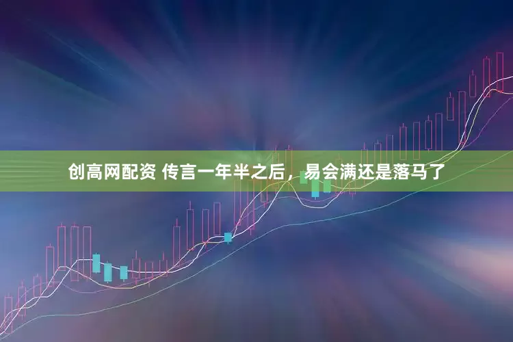 创高网配资 传言一年半之后，易会满还是落马了