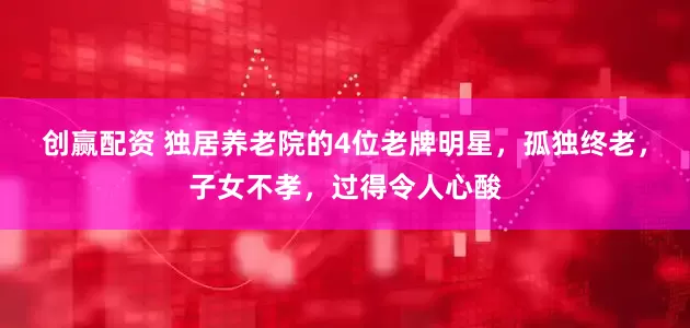 创赢配资 独居养老院的4位老牌明星，孤独终老，子女不孝，过得令人心酸