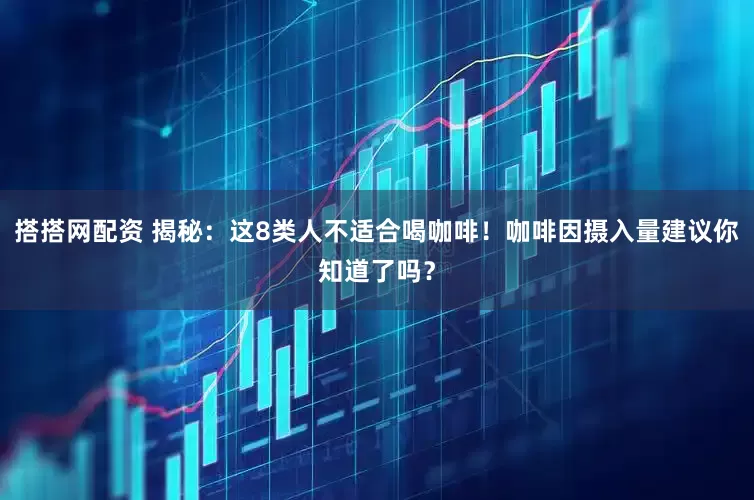 搭搭网配资 揭秘：这8类人不适合喝咖啡！咖啡因摄入量建议你知道了吗？