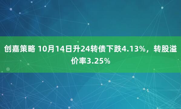 创嘉策略 10月14日升24转债下跌4.13%，转股溢价率3.25%