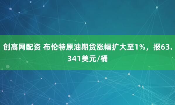 创高网配资 布伦特原油期货涨幅扩大至1%，报63.341美元/桶