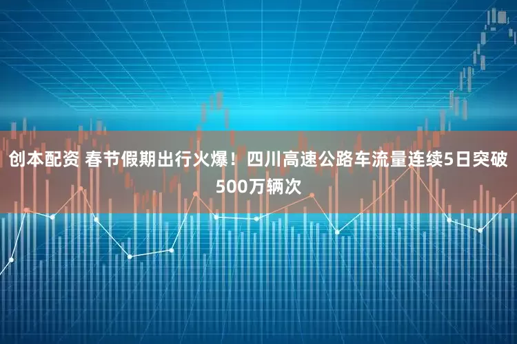创本配资 春节假期出行火爆！四川高速公路车流量连续5日突破500万辆次
