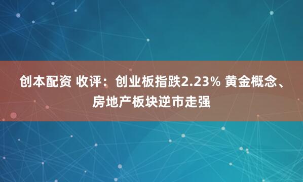 创本配资 收评：创业板指跌2.23% 黄金概念、房地产板块逆市走强
